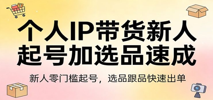 个人IP带货新人起号加选品速成：新人零门槛起号，选品跟品快速出单_生财有道创业网