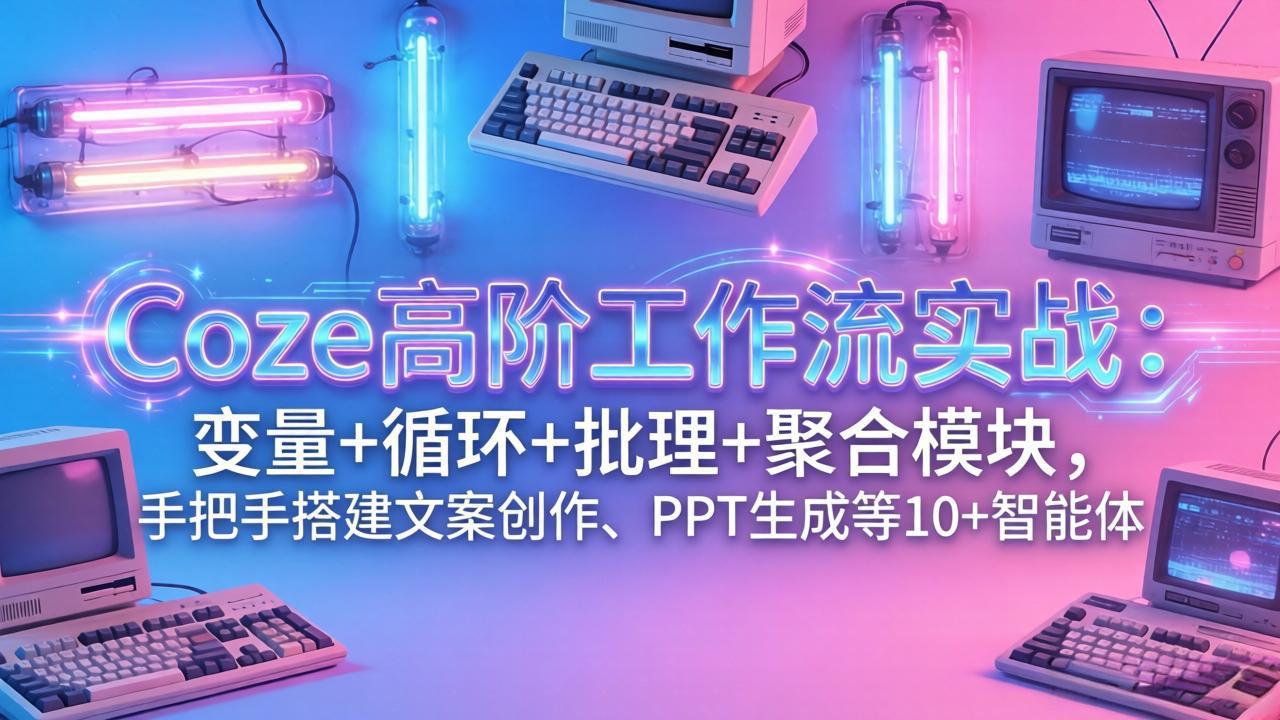 图片[1]-（17616期）Coze高阶工作流实战：变量+循环+批处理+聚合模块，手把手搭建文案创作、PPT 生成等 10+ 智能体_生财有道创业项目网-生财有道