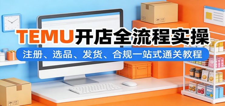 TEMU开店全流程实操：注册、选品、发货、合规一站式通关教程_生财有道创业网