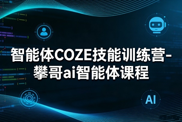 智能体COZE技能训练营-攀哥ai智能体课程——生财有道创业项目网