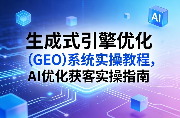 生成式引擎优化（GEO）系统实操教程，AI优化获客实操指南——生财有道创业项目网