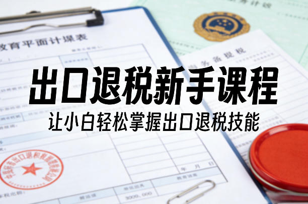 出口退税新手课程，让小白轻松掌握出口退税技能——生财有道创业项目网