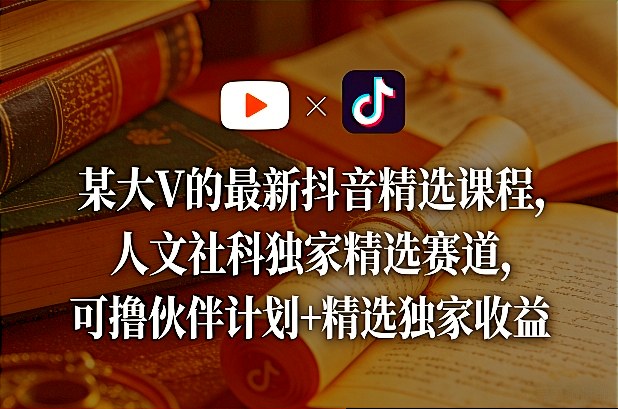 某大V的最新抖音精选课程，人文社科独家精选赛道，可撸伙伴计划+精选独家收益——生财有道创业项目网