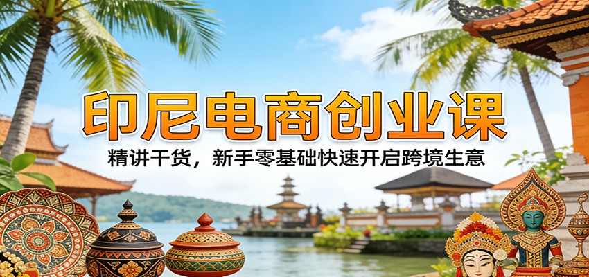 图片[1]-印尼电商创业课：精讲干货，新手零基础快速开启跨境生意_生财有道创业网-生财有道