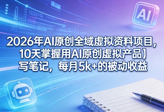 2026年AI原创全域虚拟资料项目，10天掌握用AI原创虚拟产品＋写笔记，每月5k+的被动收益——生财有道创业项目网