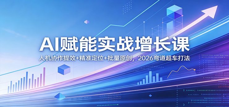 AI赋能实战增长课：人机协作提效+精准定位+批量原创，2026弯道超车打法_生财有道创业网