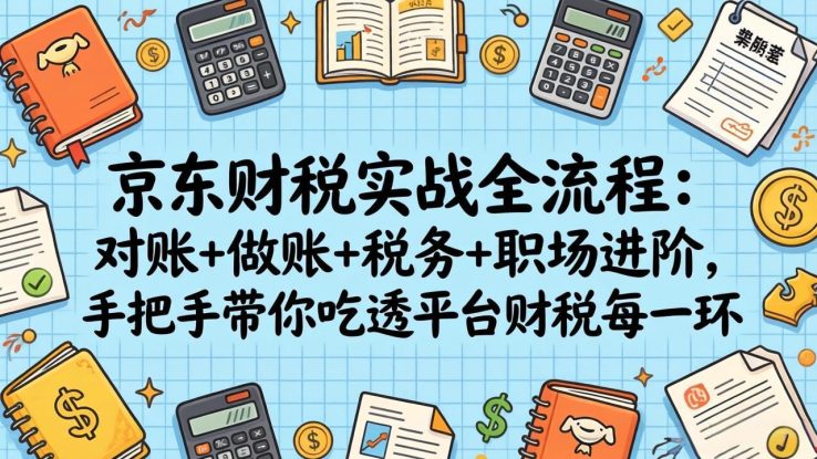 （17675期）京东财税实战全流程：对账+做账+税务+职场进阶，手把手带你吃透平台财税每一环_生财有道创业项目网