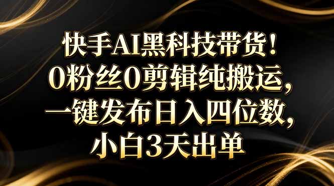 （17699期）快手AI黑科技带货！0粉丝0剪辑纯搬运，一键发布日入四位数，小白3天出单_生财有道创业项目网