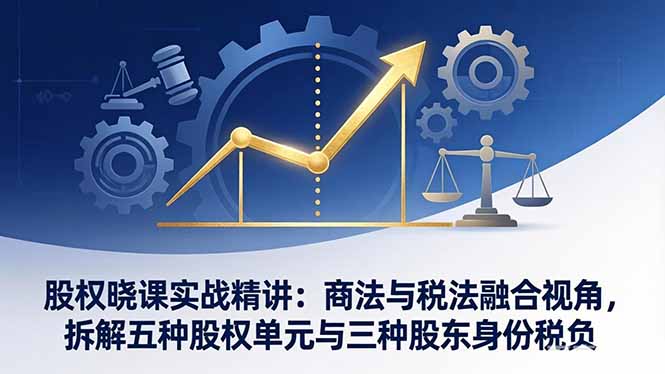 （17706期）股权晓课实战精讲：商法与税法融合视角，拆解五种股权单元与三种股东身份税负_生财有道创业项目网