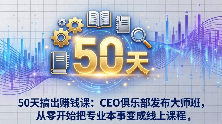 （17712期）50天搞出赚钱课：CEO俱乐部发布大师班，从零开始把专业本事变成线上课程_生财有道创业项目网
