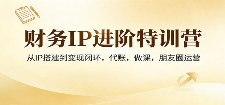 财务IP进阶特训营：从IP搭建到变现闭环，代账，做课，朋友圈运营_生财有道创业网