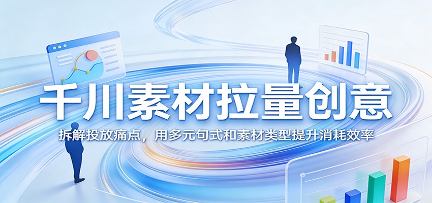 千川素材拉量创意：拆解投放痛点，用多元句式和素材类型提升消耗效率_生财有道创业网