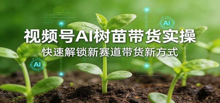视频号AI树苗带货实操，快速解锁新赛道带货新方式_生财有道创业网