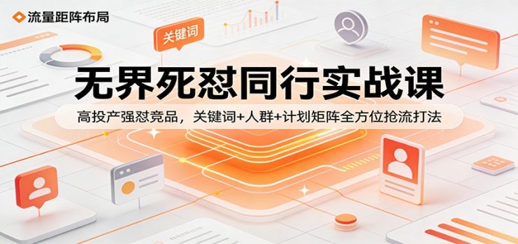 无界死怼同行实战课：高投产强怼竞品，关键词+人群+计划矩阵全方位抢流打法_生财有道创业网