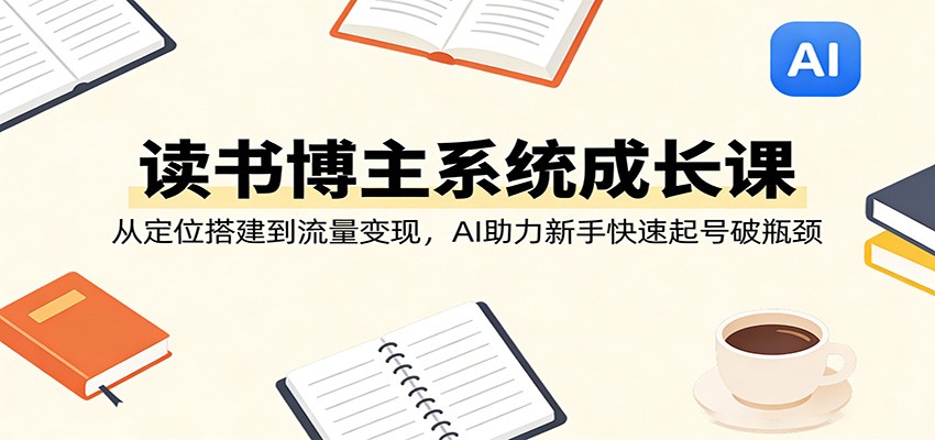 图片[1]-读书博主系统成长课：从定位搭建到流量变现，AI助力新手快速起号破瓶颈_生财有道创业网-生财有道