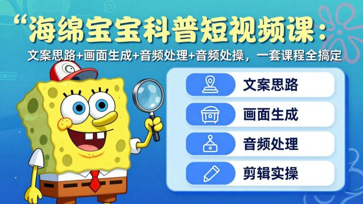 （17756期）海绵宝宝科普短视频课：文案思路+画面生成+音频处理+剪辑实操，一套课程全搞定_生财有道创业项目网