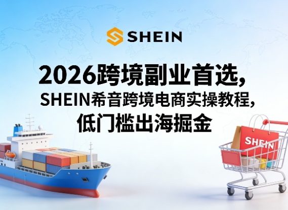 2026跨境副业首选，SHEIN希音跨境电商实操教程，低门槛出海掘金——生财有道创业项目网