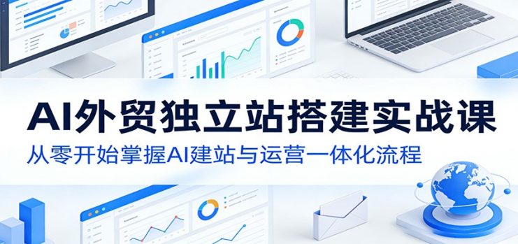 AI外贸独立站搭建实战课：从零开始掌握AI建站与运营一体化流程_生财有道创业网