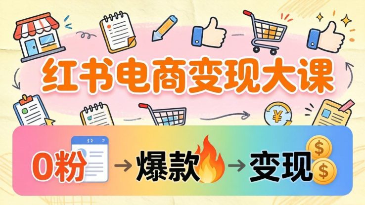（17843期）小红书电商变现大课：3个月37万实操拆解，0粉开店到爆款笔记全流程_生财有道创业项目网