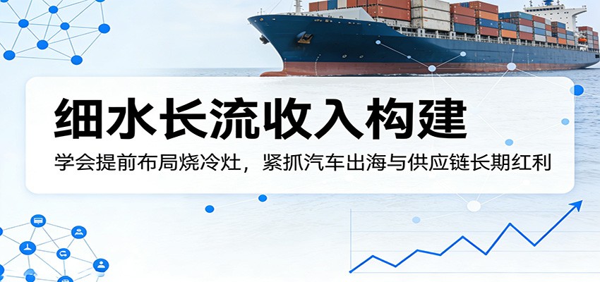 图片[1]-付费文章：细水长流收入构建，学会提前布局烧冷灶，紧抓汽车出海与供应链长期红利_生财有道创业网-生财有道