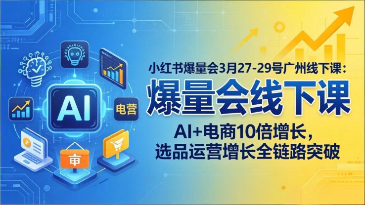 （17849期）小红书爆量会3月27-29号广州线下课：AI+电商10倍增长，选品运营增长全链路突破_生财有道创业项目网