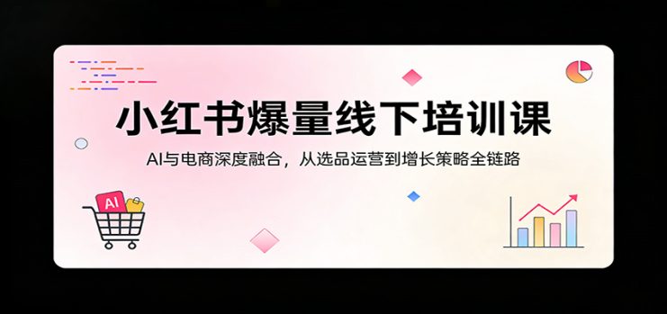 小红书爆量线下培训课：AI与电商深度融合，从选品运营到增长策略全链路_生财有道创业网