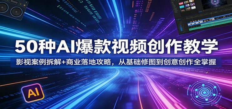 50种AI爆款视频创作教学：影视案例拆解+商业落地攻略，从基础修图到创意创作全掌握_生财有道创业网