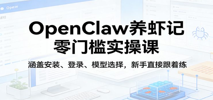 OpenClaw养虾记零门槛实操课：涵盖安装、登录、模型选择，新手直接跟着练（更新）_生财有道创业网