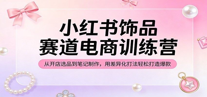 图片[1]-小红书饰品赛道电商训练营：从开店选品到笔记制作，用差异化打法轻松打造爆款_生财有道创业网-生财有道