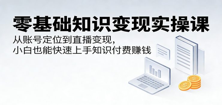 零基础知识变现实操课：从账号定位到直播变现，小白也能快速上手知识付费赚钱_生财有道创业网