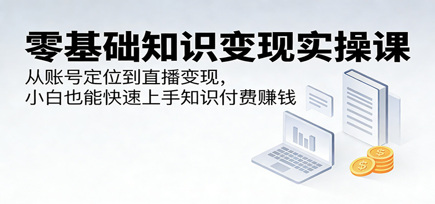 图片[1]-零基础知识变现实操课：从账号定位到直播变现，小白也能快速上手知识付费赚钱_生财有道创业网-生财有道