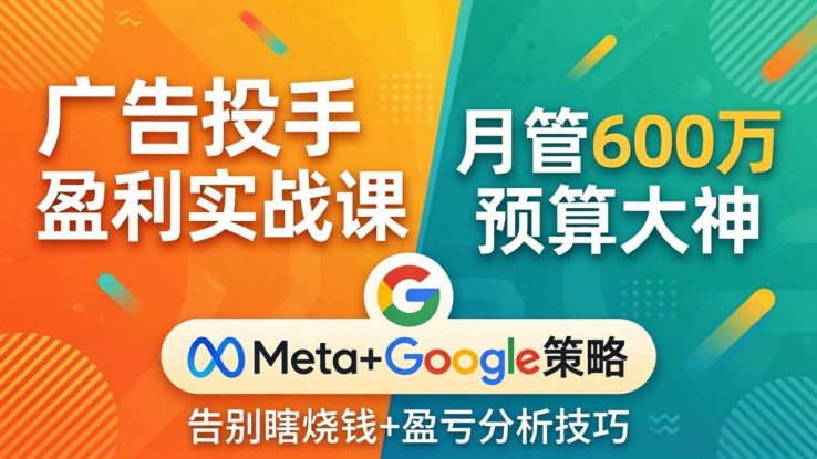 （17925期）广告投手盈利实战课：月管600万预算大神，带你告别瞎烧钱，Meta+Google策略+盈亏分析_生财有道创业项目网