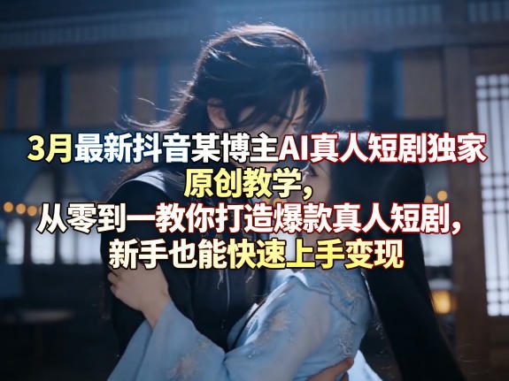 图片[1]-3月最新抖音某博主AI真人短剧独家原创教学，从零到一教你打造爆款真人短剧，新手也能快速上手变现——生财有道创业项目网-生财有道