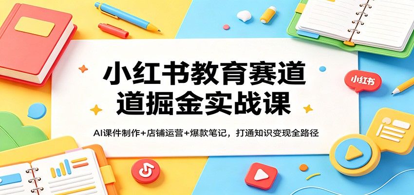 图片[1]-小红书教育赛道掘金实战课：AI课件制作+店铺运营+爆款笔记，打通知识变现全路径_生财有道创业网-生财有道