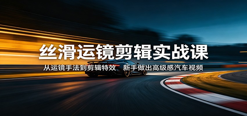 图片[1]-丝滑运镜剪辑实战课：从运镜手法到剪辑特效，新手做出高级感汽车视频_生财有道创业网-生财有道