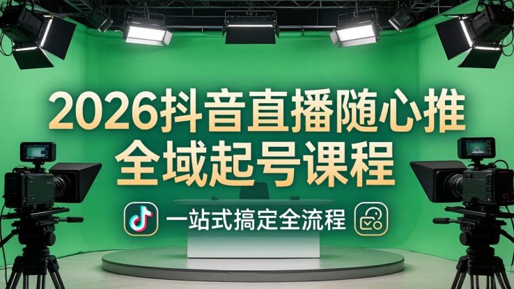 （18050期）2026抖音直播随心推全域起号课程：一站式搞定直播起号、稳号、放量全流程(更新4月)_生财有道创业项目网