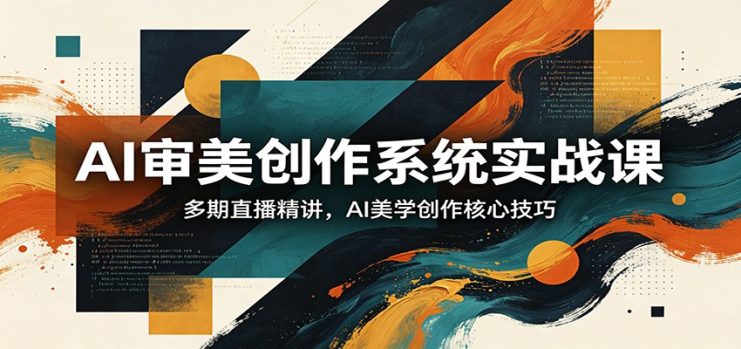 AI审美创作系统实战课，多期直播精讲，AI美学创作核心技巧_生财有道创业网