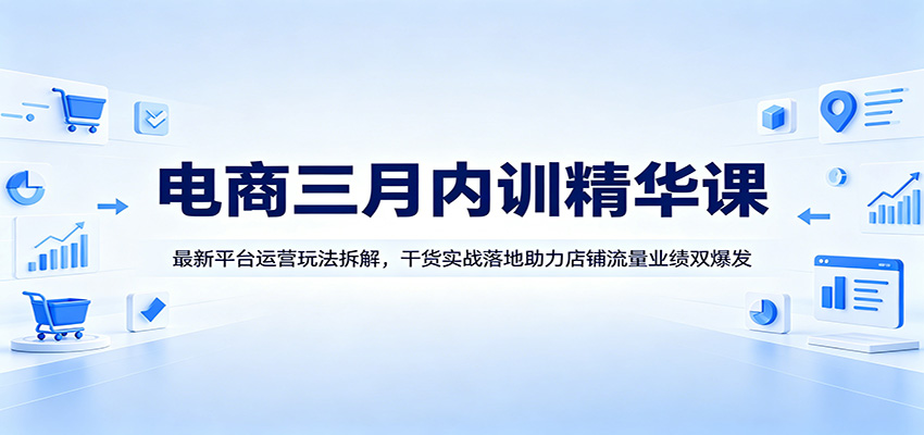图片[1]-电商三月内训精华课：最新平台运营玩法拆解，干货实战落地助力店铺流量业绩双爆发_生财有道创业网-生财有道