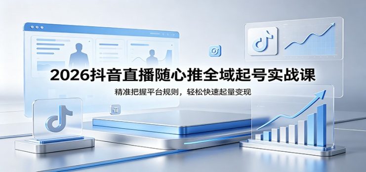 2026抖音直播随心推全域起号实战课,精准把握平台规则,轻松快速起量变现_生财有道创业网