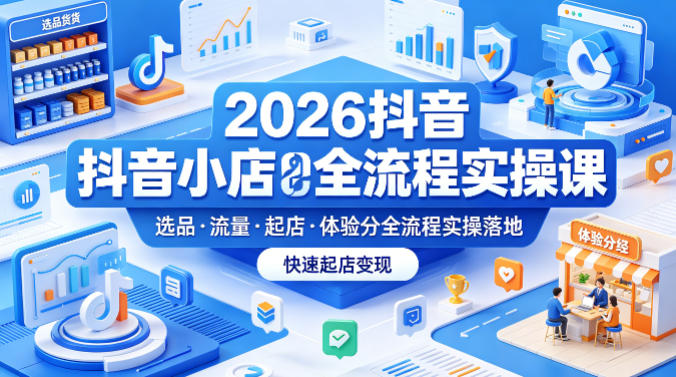 2026抖音小店全流程实操课,覆盖选品、流量、起店、体验分全流程实操落地,快速起店变现——生财有道创业项目网
