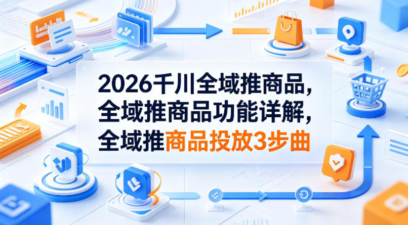 图片[1]-2026千川全域推商品，全域推商品功能详解，全域推商品投放3步曲——生财有道创业项目网-生财有道
