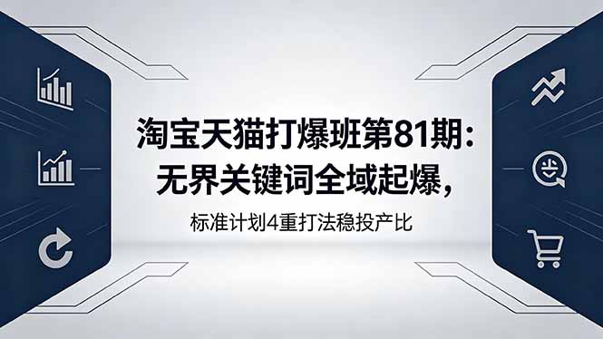 （18394期）淘宝天猫打爆班第81期：无界关键词全域起爆，标准计划4重打法稳投产比_生财有道创业项目网