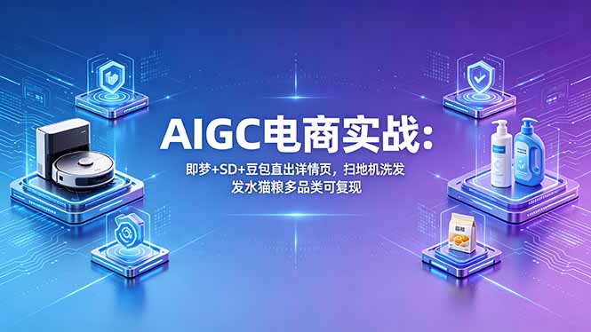 （18391期）AIGC电商实战班：即梦+SD+豆包直出详情页，扫地机洗发水猫粮多品类可复现_生财有道创业项目网