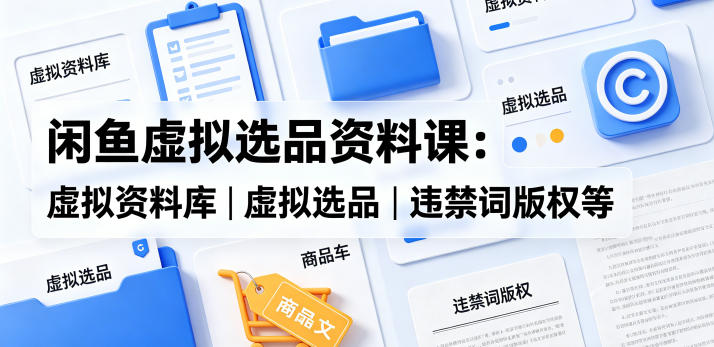 闲鱼虚拟选品资料课：虚拟资料库丨虚拟选品丨违禁词版权等——生财有道创业项目网