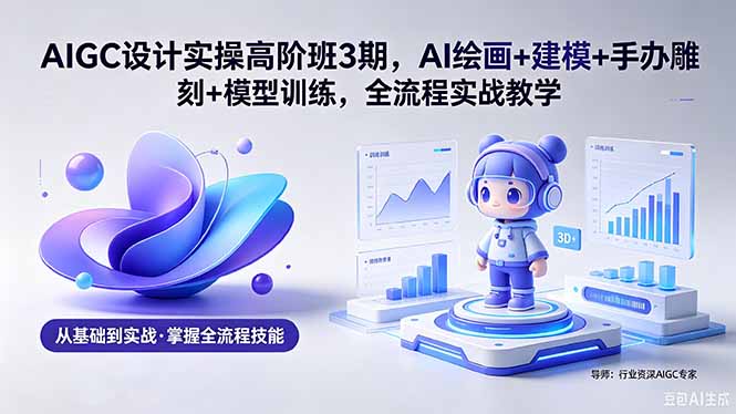 （18448期）AIGC 设计实操高阶班3期，AI绘画+建模+手办雕刻+模型训练，全流程实战教学(附软件+素材)_生财有道创业项目网