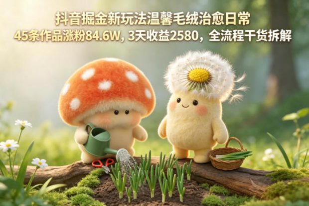 抖音掘金新玩法温馨毛绒治愈日常，45条作品涨粉84.6W，3天收益2580，全流程干货拆解——生财有道创业项目网
