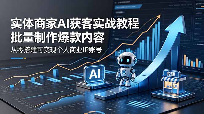 （18572期）实体商家AI获客实战教程：批量制作爆款内容，从零搭建可变现个人商业IP账号_生财有道创业项目网