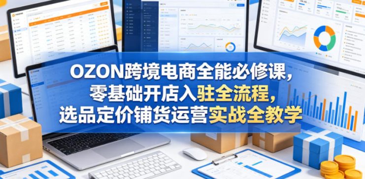 OZON跨境电商全能必修课，零基础开店入驻全流程，选品定价铺货运营实战全教学——生财有道创业项目网