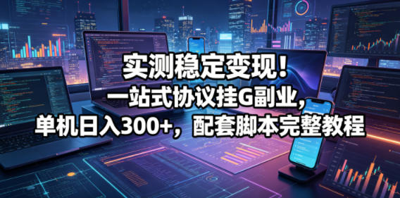 实测稳定变现！一站式协议挂G副业，单机日入300+，配套脚本完整教程【揭秘】——生财有道创业项目网