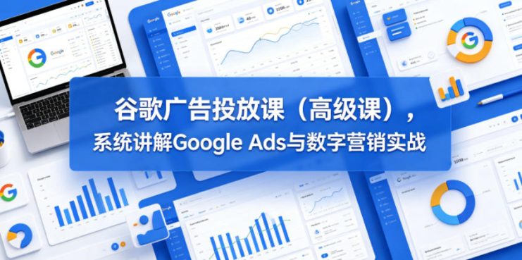 谷歌广告投放课（高级课），系统讲解Google Ads与数字营销实战——生财有道创业项目网